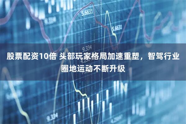 股票配资10倍 头部玩家格局加速重塑，智驾行业圈地运动不断升级