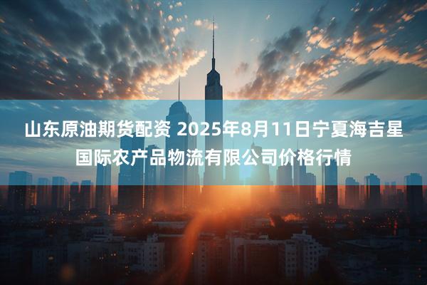 山东原油期货配资 2025年8月11日宁夏海吉星国际农产品物流有限公司价格行情