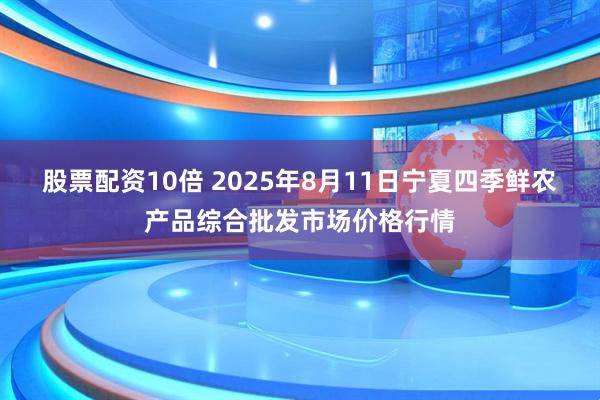 股票配资10倍 2025年8月11日宁夏四季鲜农产品综合批发市场价格行情