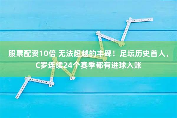 股票配资10倍 无法超越的丰碑！足坛历史首人，C罗连续24个赛季都有进球入账