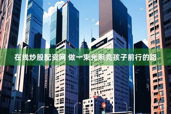 在线炒股配资网 做一束光照亮孩子前行的路