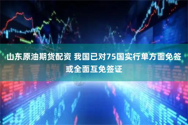 山东原油期货配资 我国已对75国实行单方面免签或全面互免签证