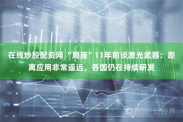 在线炒股配资网 “局座”11年前谈激光武器：距离应用非常遥远，各国仍在持续研发