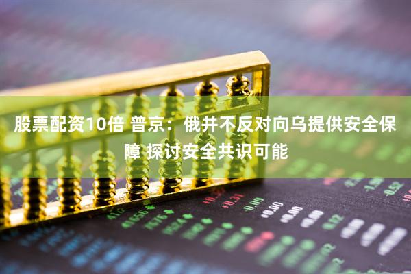 股票配资10倍 普京：俄并不反对向乌提供安全保障 探讨安全共识可能