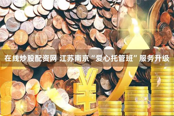 在线炒股配资网 江苏南京“爱心托管班”服务升级