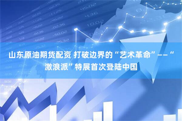 山东原油期货配资 打破边界的“艺术革命”——“激浪派”特展首次登陆中国