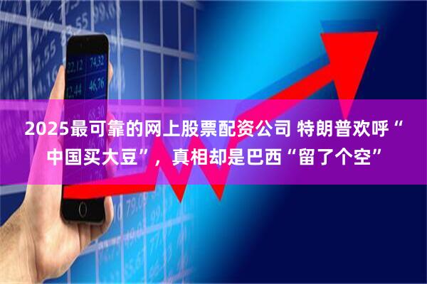 2025最可靠的网上股票配资公司 特朗普欢呼“中国买大豆”，真相却是巴西“留了个空”