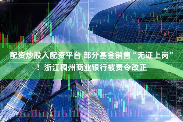 配资炒股入配资平台 部分基金销售“无证上岗”！浙江稠州商业银行被责令改正