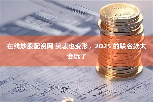 在线炒股配资网 腕表也变形，2025 的联名款太会玩了