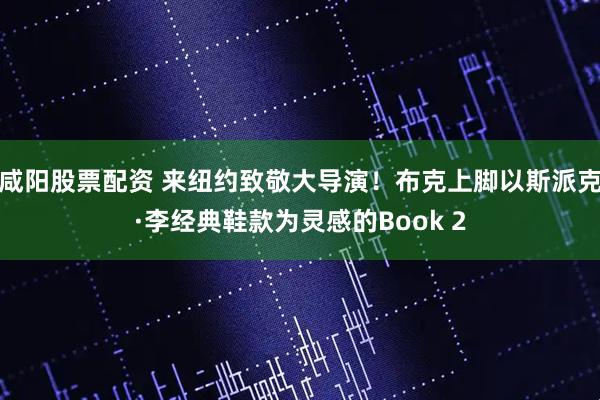 咸阳股票配资 来纽约致敬大导演！布克上脚以斯派克·李经典鞋款为灵感的Book 2
