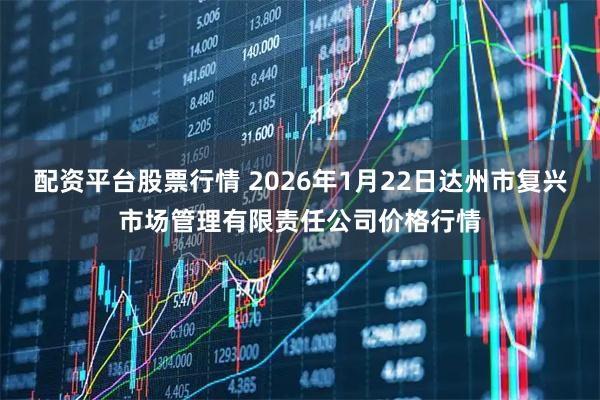 配资平台股票行情 2026年1月22日达州市复兴市场管理有限责任公司价格行情