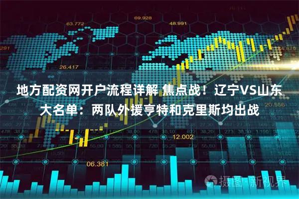 地方配资网开户流程详解 焦点战！辽宁VS山东大名单：两队外援亨特和克里斯均出战