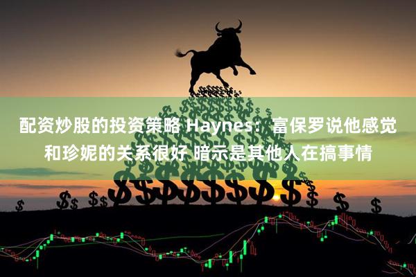配资炒股的投资策略 Haynes：富保罗说他感觉和珍妮的关系很好 暗示是其他人在搞事情