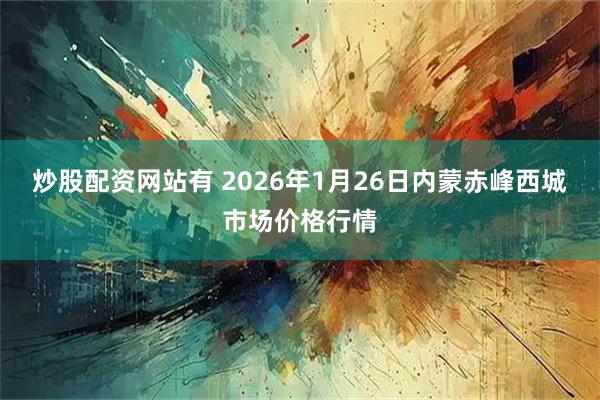 炒股配资网站有 2026年1月26日内蒙赤峰西城市场价格行情