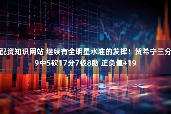 配资知识网站 继续有全明星水准的发挥！贺希宁三分9中5砍17分7板8助 正负值+19