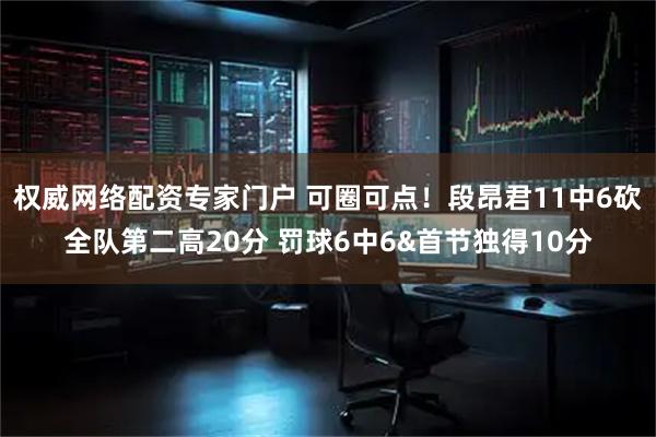 权威网络配资专家门户 可圈可点！段昂君11中6砍全队第二高20分 罚球6中6&首节独得10分