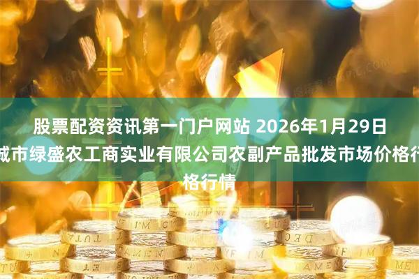 股票配资资讯第一门户网站 2026年1月29日晋城市绿盛农工商实业有限公司农副产品批发市场价格行情