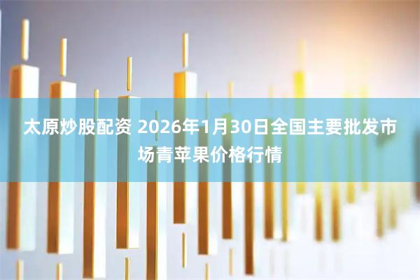 太原炒股配资 2026年1月30日全国主要批发市场青苹果价格行情