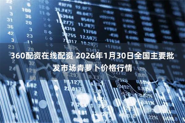 360配资在线配资 2026年1月30日全国主要批发市场青萝卜价格行情