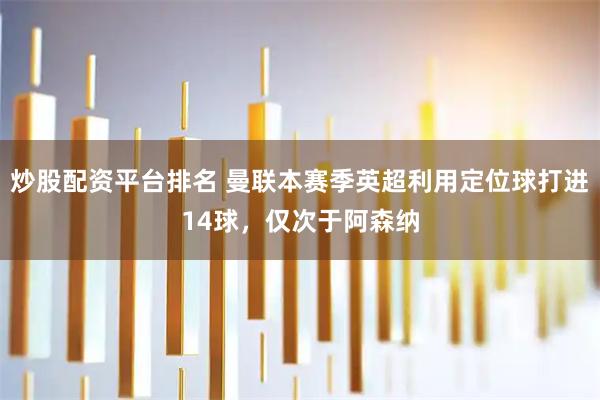 炒股配资平台排名 曼联本赛季英超利用定位球打进14球，仅次于阿森纳