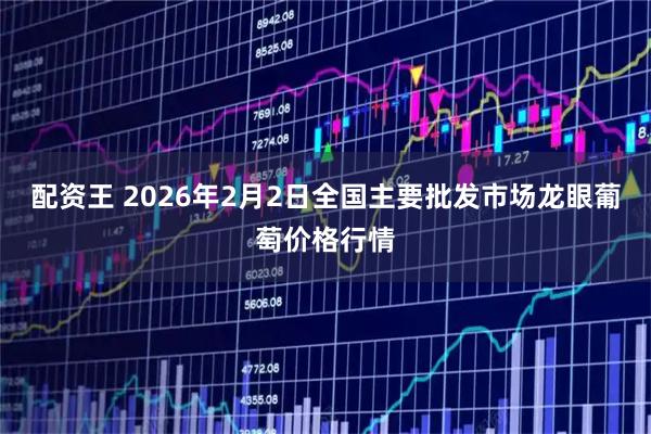 配资王 2026年2月2日全国主要批发市场龙眼葡萄价格行情