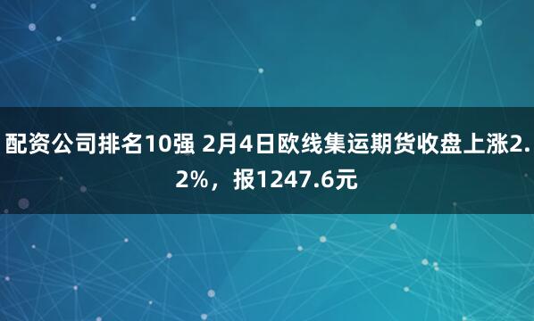 配资公司排名10强 2月4日欧线集运期货收盘上涨2.2%，报1247.6元
