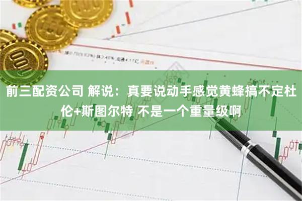 前三配资公司 解说：真要说动手感觉黄蜂搞不定杜伦+斯图尔特 不是一个重量级啊