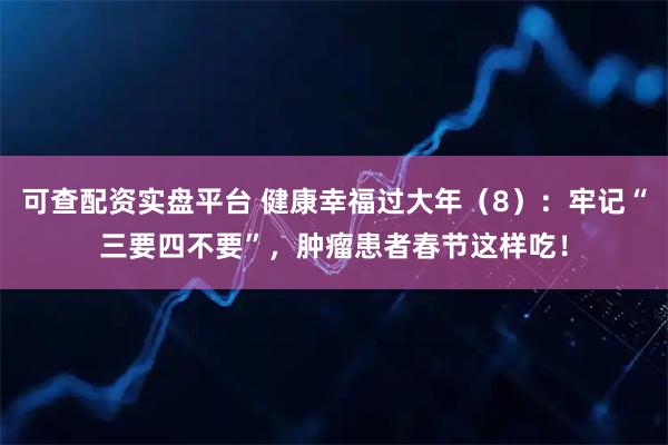 可查配资实盘平台 健康幸福过大年（8）：牢记“三要四不要”，肿瘤患者春节这样吃！