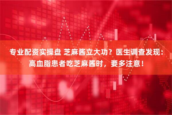 专业配资实操盘 芝麻酱立大功？医生调查发现：高血脂患者吃芝麻酱时，要多注意！