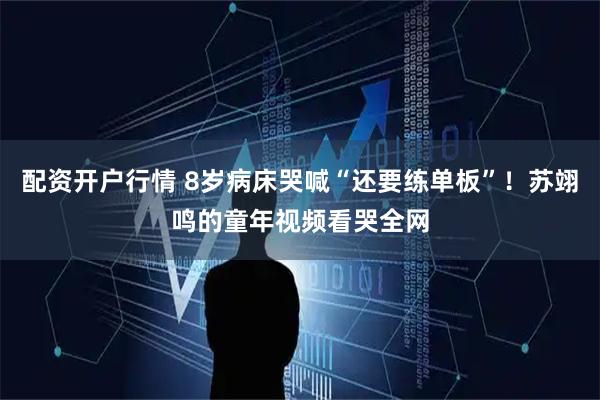 配资开户行情 8岁病床哭喊“还要练单板”！苏翊鸣的童年视频看哭全网