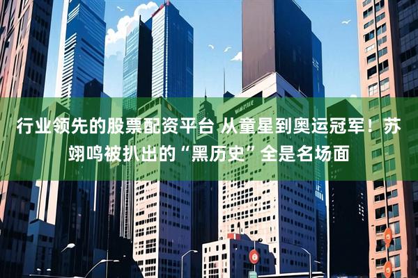 行业领先的股票配资平台 从童星到奥运冠军！苏翊鸣被扒出的“黑历史”全是名场面