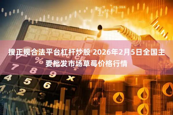 搜正规合法平台杠杆炒股 2026年2月5日全国主要批发市场草莓价格行情