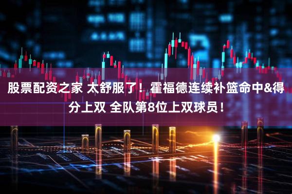 股票配资之家 太舒服了！霍福德连续补篮命中&得分上双 全队第8位上双球员！