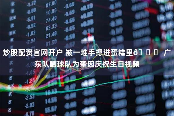 炒股配资官网开户 被一堆手摁进蛋糕里😂 广东队晒球队为奎因庆祝生日视频