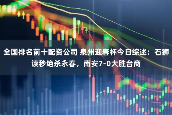 全国排名前十配资公司 泉州迎春杯今日综述：石狮读秒绝杀永春，南安7-0大胜台商