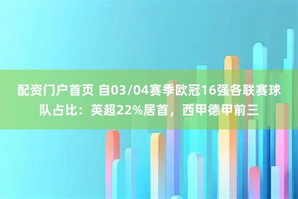 配资门户首页 自03/04赛季欧冠16强各联赛球队占比：英超22%居首，西甲德甲前三