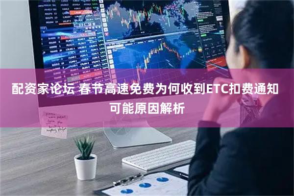 配资家论坛 春节高速免费为何收到ETC扣费通知 可能原因解析