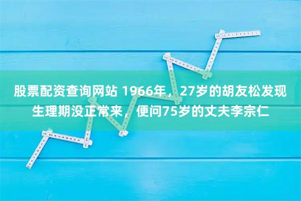 股票配资查询网站 1966年，27岁的胡友松发现生理期没正常来，便问75岁的丈夫李宗仁