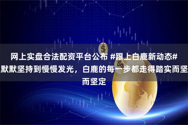 网上实盘合法配资平台公布 #跟上白鹿新动态#从默默坚持到慢慢发光，白鹿的每一步都走得踏实而坚定