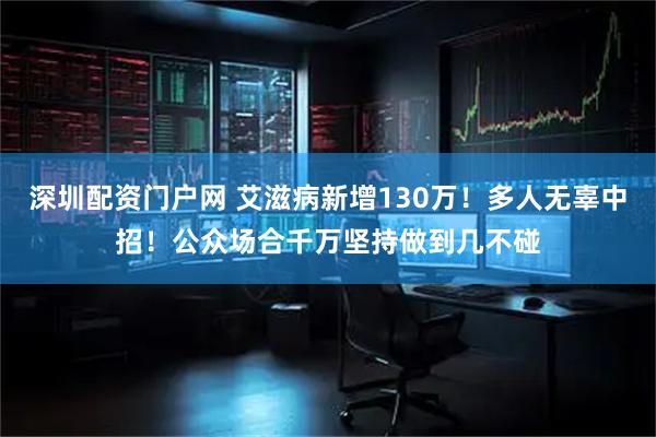 深圳配资门户网 艾滋病新增130万！多人无辜中招！公众场合千万坚持做到几不碰