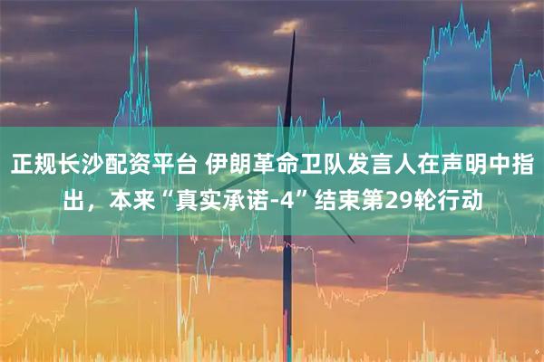 正规长沙配资平台 伊朗革命卫队发言人在声明中指出，本来“真实承诺-4”结束第29轮行动