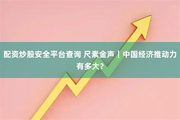 配资炒股安全平台查询 尺素金声｜中国经济推动力有多大？