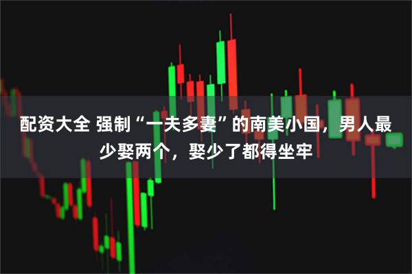 配资大全 强制“一夫多妻”的南美小国，男人最少娶两个，娶少了都得坐牢