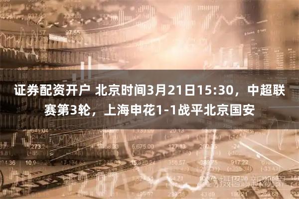 证券配资开户 北京时间3月21日15:30，中超联赛第3轮，上海申花1-1战平北京国安