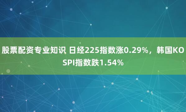 股票配资专业知识 日经225指数涨0.29%，韩国KOSPI指数跌1.54%