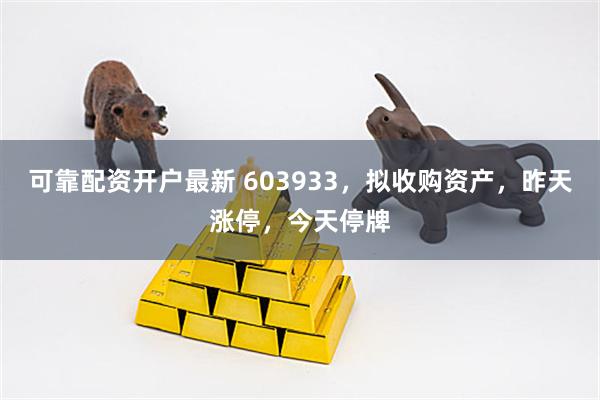 可靠配资开户最新 603933，拟收购资产，昨天涨停，今天停牌
