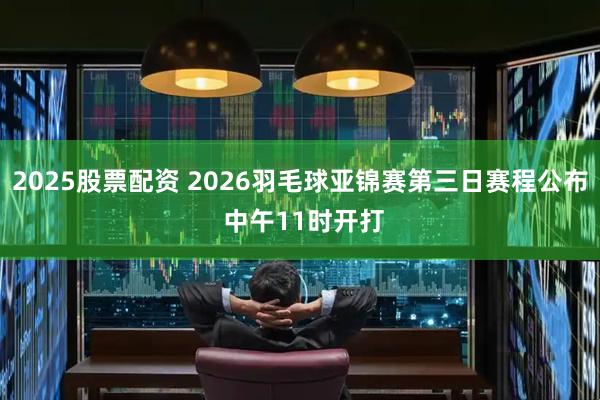 2025股票配资 2026羽毛球亚锦赛第三日赛程公布 中午11时开打