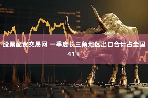 股票配资交易网 一季度长三角地区出口合计占全国41%