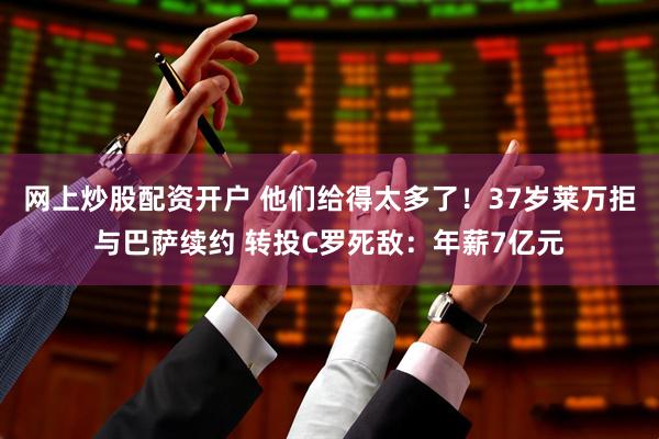 网上炒股配资开户 他们给得太多了！37岁莱万拒与巴萨续约 转投C罗死敌：年薪7亿元