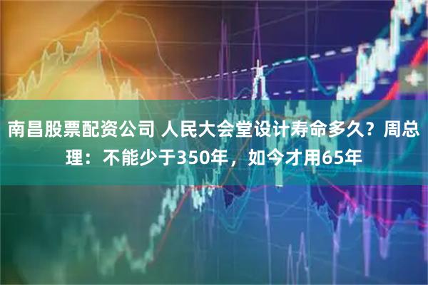 南昌股票配资公司 人民大会堂设计寿命多久？周总理：不能少于350年，如今才用65年